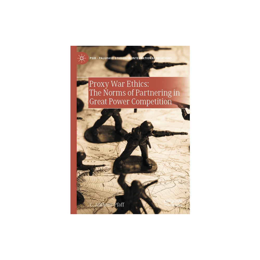 Proxy War Ethics: The Norms of Partnering in Great Power Competition - (Palgrave Studies in International Relations) by C Anthony Pfaff (Hardcover)