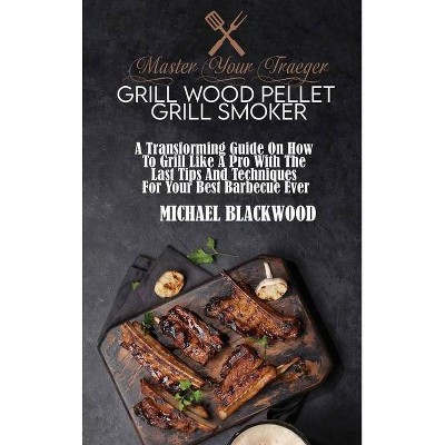 Master Your Traeger Grill Wood Pellet Grill Smoker - by  Michael Blackwood (Hardcover)