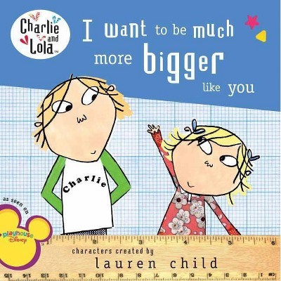 I Want to Be Much More Bigger Like You - (Charlie and Lola) by  Lauren Child (Paperback)