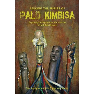 Seeking the Spirits of Palo Kimbisa - by  Sophia Kelly Shultz & Tata Rodriguez (Hardcover)