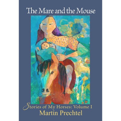The Mare and the Mouse - (Stories of My Horses) by  Martín Prechtel (Hardcover)