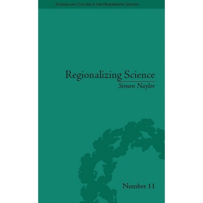 Regionalizing Science - (Sci & Culture in the Nineteenth Century) by  Simon Naylor (Paperback)