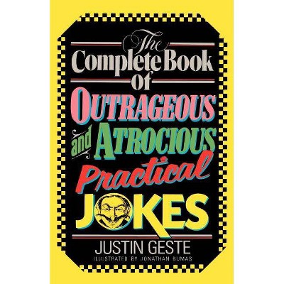 The Complete Book of Outrageous and Atrocious Practical Jokes - by  Justin Geste (Paperback)