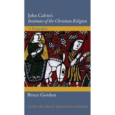 John Calvin's Institutes of the Christian Religion - (Lives of Great Religious Books) by  Bruce Gordon (Hardcover)