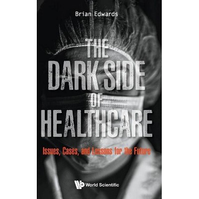 Dark Side of Healthcare, The: Issues, Cases, and Lessons for the Future - by  Brian Edwards (Hardcover)