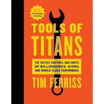 Tools of Titans : The Tactics, Routines, and Habits of Billionaires, Icons, and World-class Performers - by Tim Ferriss (Hardcover)