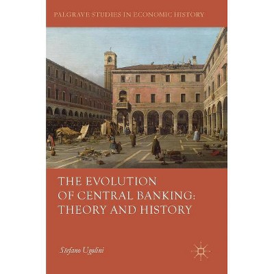 The Evolution of Central Banking: Theory and History - (Palgrave Studies in Economic History) by  Stefano Ugolini (Hardcover)