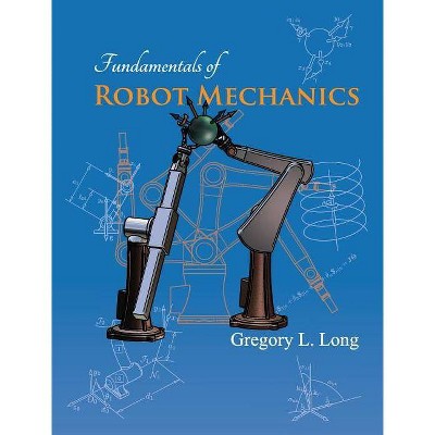 Fundamentals of Robot Mechanics - by  Gregory L Long (Hardcover)