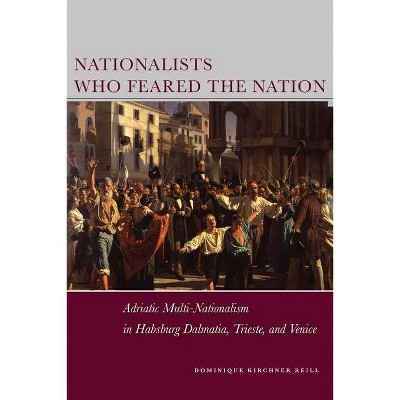 Nationalists Who Feared the Nation - (Stanford Studies on Central and Eastern Europe) by  Dominique Kirchner Reill (Hardcover)