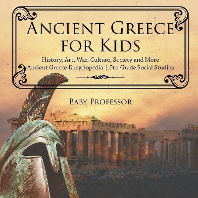 Ancient Greece for Kids - History, Art, War, Culture, Society and More - Ancient Greece Encyclopedia - 5th Grade Social Studies - by  Baby Professor