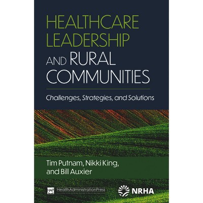 Healthcare Leadership and Rural Communities: Challenges, Strategies, and Solutions - by  Bill Auxier & Nikki King & Tim Putnam (Paperback)