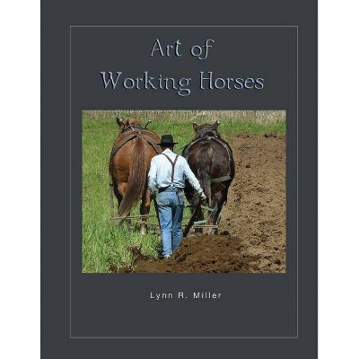 Art of Working Horses - by  Lynn R Miller (Paperback)