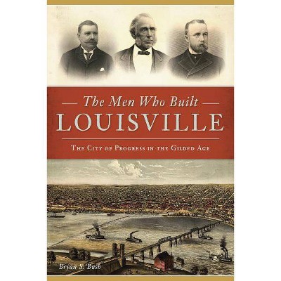 The Men Who Built Louisville - by  Bryan S Bush (Paperback)