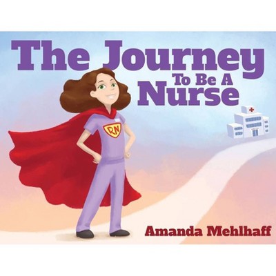 The Journey To Be A Nurse - by  Amanda Mehlhaff (Paperback)