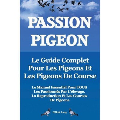 Passion Pigeon. Le Guide Complet Pour Les Pigeons Et Les Pigeons de Course. Le Manuel Essentiel Pour Tous Les Passionnes Par L'Elevage, La