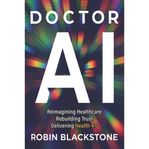 Doctor AI Reimagining Health Rebuilding Trust Delivering Health 4.0 - by  Robin Blackstone (Hardcover) - 1 of 1