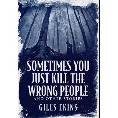 Sometimes You Just Kill The Wrong People and Other Stories - by  Giles Ekins (Hardcover)