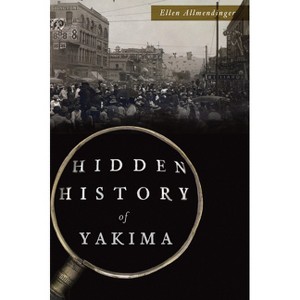 Hidden History of Yakima - by  Ellen Allmendinger (Paperback) - 1 of 1