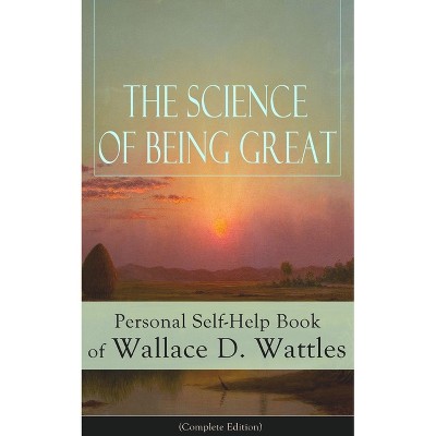 The Science of Being Great: Personal Self-Help Book of Wallace D. Wattles (Complete Edition) - by  Wallace D Wattles (Paperback)