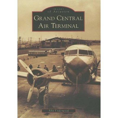 Grand Central Air Terminal - (Images of America (Arcadia Publishing)) by  John Underwood (Paperback)