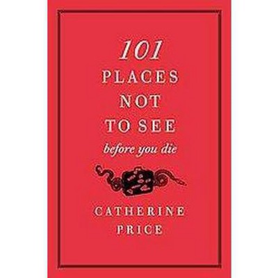 101 Places Not to See Before You Die - by  Catherine Price (Paperback)