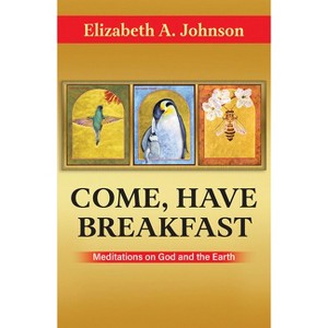 Come, Have Breakfast: Meditations on God and Earth - Paperback - by  Elizabeth A Johnson - 1 of 1