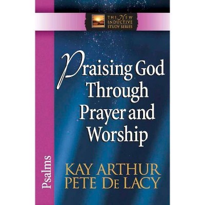 Praising God Through Prayer and Worship - (New Inductive Study) by  Kay Arthur & Pete de Lacy (Paperback)