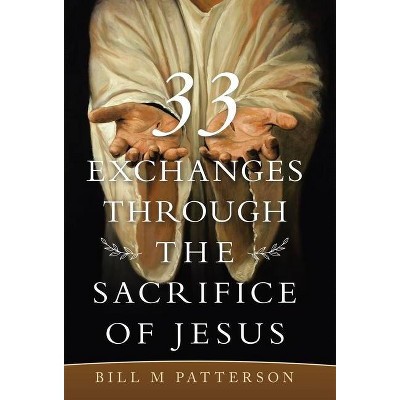 33 Exchanges Through the Sacrifice of Jesus - by  Bill M Patterson (Hardcover)