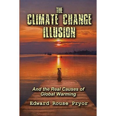 The Climate Change Illusion And the Real Causes of Global Warming - by  Edward Rouse Pryor (Paperback)