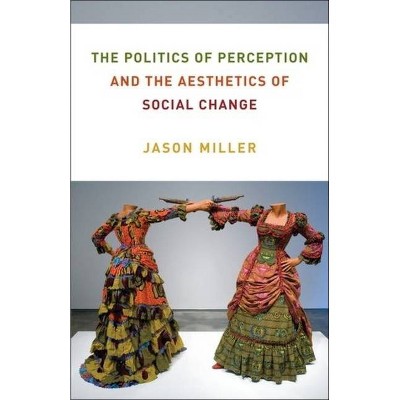 The Politics of Perception and the Aesthetics of Social Change - (Columbia Themes in Philosophy, Social Criticism, and the Art) by  Jason Miller