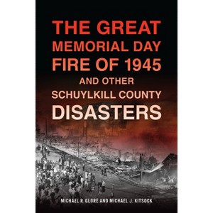 The Great Memorial Day Fire of 1945 and Other Schuylkill County Disasters - by  Michael R Glore & Michael J Kitsock (Paperback) - 1 of 1