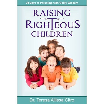 Raising Righteous Children - by  Teressa A Citro (Paperback)