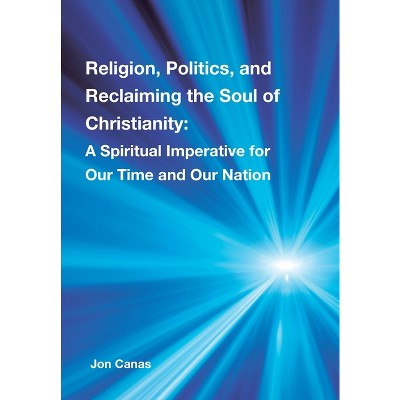Religion, Politics, and Reclaiming the Soul of Christianity - by  Jon Canas (Hardcover)