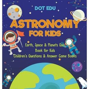 Astronomy for Kids Earth, Space & Planets Quiz Book for Kids Children's Questions & Answer Game Books - by  Dot Edu (Hardcover) - 1 of 1