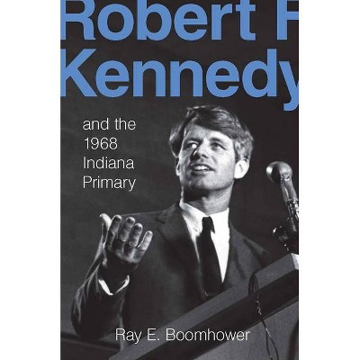 Robert F. Kennedy and the 1968 Indiana Primary - by  Ray E Boomhower (Hardcover)