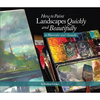 How to Paint Landscapes Quickly and Beautifully in Watercolor and Gouache - by  Nathan Fowkes (Paperback)