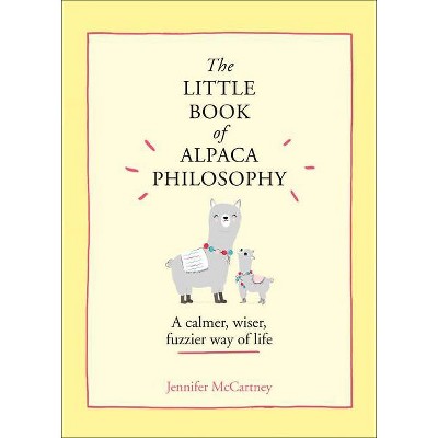 The Little Book of Alpaca Philosophy: A Calmer, Wiser, Fuzzier Way of Life (the Little Animal Philosophy Books) - by Jennifer McCartney (Hardcover)