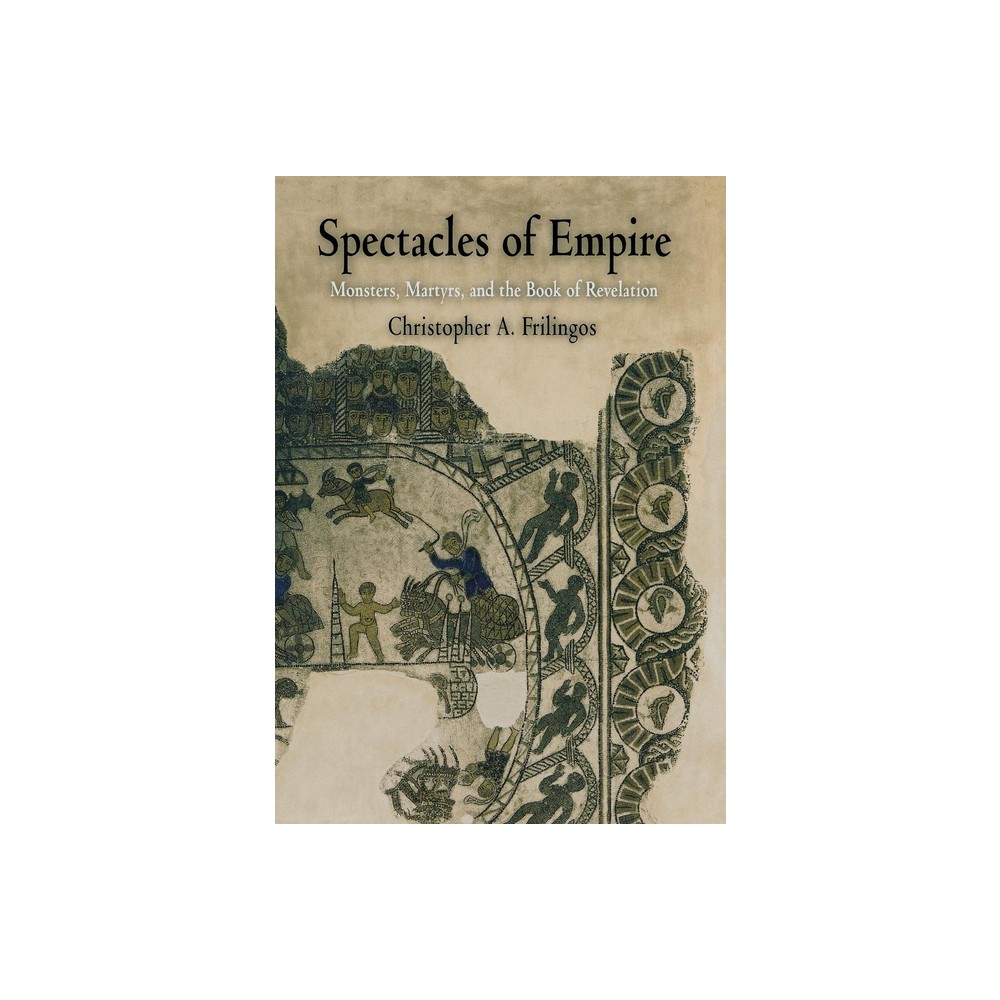 Spectacles of Empire - (Divinations: Rereading Late Ancient Religion) by Christopher A Frilingos (Hardcover)