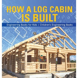How a Log Cabin is Built - Engineering Books for Kids Children's Engineering Books - by  Baby Professor (Hardcover) - 1 of 1