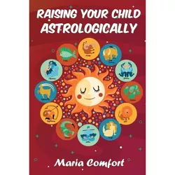 Raising Your Child Astrologically - by  Maria Comfort (Paperback)