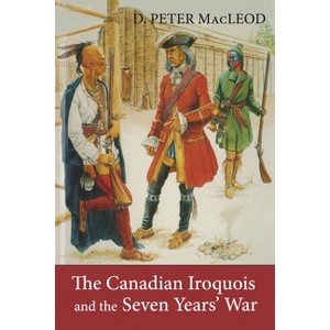 The Canadian Iroquois and the Seven Years' War - by  D Peter MacLeod & Canadian War Museum (Paperback) - 1 of 1