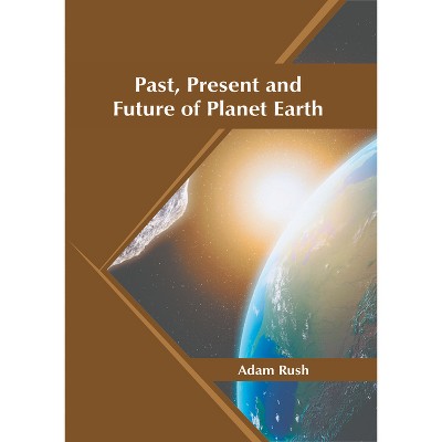 Past, Present and Future of Planet Earth - by  Adam Rush (Hardcover)