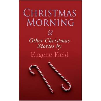 Christmas Morning & Other Christmas Stories by Eugene Field - (Paperback)