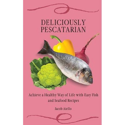 Deliciously Pescatarian - by  Jacob Aiello (Hardcover)