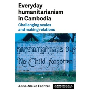 Everyday Humanitarianism in Cambodia - (Humanitarianism: Key Debates and New Approaches) by  Anne-Meike Fechter (Paperback) - 1 of 1
