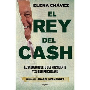 El Rey del Cash: El Saqueo Oculto del Presidente Y Su Equipo Cercano / The King of Cash - by  Elena Chávez (Paperback) - 1 of 1