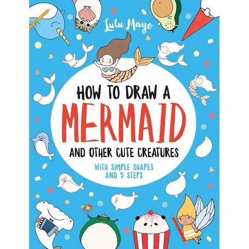 How To Draw A Mermaid And Other Cute Creatures With Simple Shapes In 5 Steps Drawing With Simple Shapes By Lulu Mayo Paperback Target