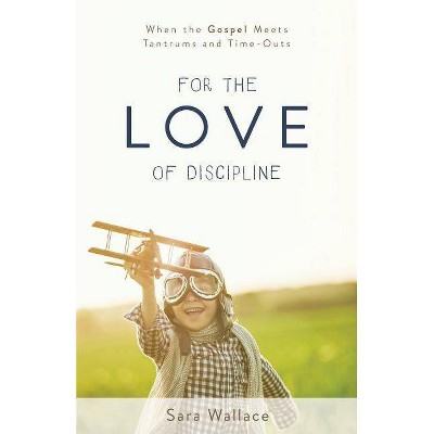 For the Love of Discipline: When the Gospel Meets Tantrums and Time-Outs - by  Sara Wallace (Paperback)