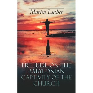 Prelude on the Babylonian Captivity of the Church - by  Martin Luther & A T W Steinhaeuser (Paperback) - 1 of 1