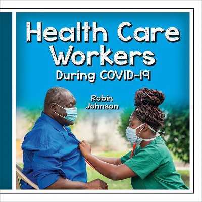 Health Care Workers During Covid-19 - (Community Helpers During Covid-19) by  Robin Johnson (Paperback)